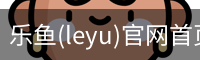 乐鱼(leyu)官网首页 - 官方首页